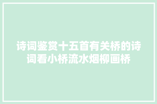 诗词鉴赏十五首有关桥的诗词看小桥流水烟柳画桥