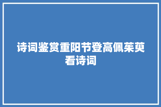 诗词鉴赏重阳节登高佩茱萸看诗词