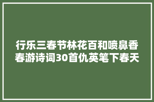行乐三春节林花百和喷鼻香春游诗词30首仇英笔下春天