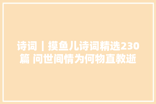 诗词｜摸鱼儿诗词精选230篇 问世间情为何物直教逝世活相许