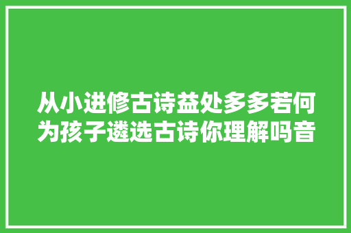 从小进修古诗益处多多若何为孩子遴选古诗你理解吗音频