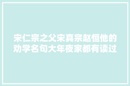 宋仁宗之父宋真宗赵恒他的劝学名句大年夜家都有读过
