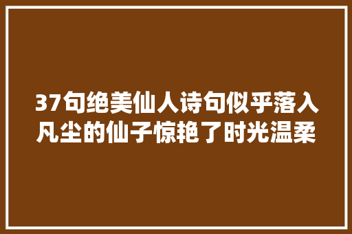 37句绝美仙人诗句似乎落入凡尘的仙子惊艳了时光温柔了岁月