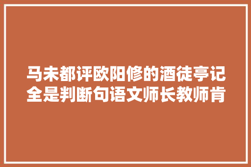 马未都评欧阳修的酒徒亭记全是判断句语文师长教师肯定给零分