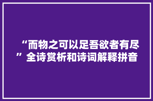 “而物之可以足吾欲者有尽”全诗赏析和诗词解释拼音翻译