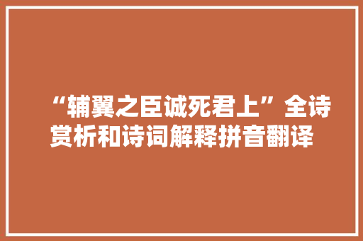 “辅翼之臣诚死君上”全诗赏析和诗词解释拼音翻译