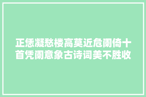 正恁凝愁楼高莫近危阑倚十首凭阑意象古诗词美不胜收