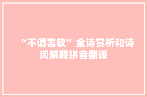 “不谓罢软”全诗赏析和诗词解释拼音翻译