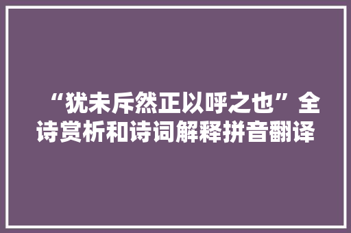 “犹未斥然正以呼之也”全诗赏析和诗词解释拼音翻译