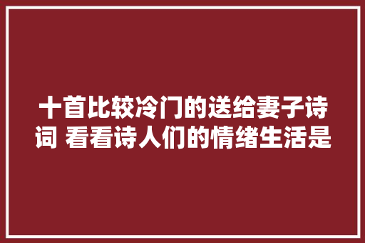 十首比较冷门的送给妻子诗词 看看诗人们的情绪生活是若何的