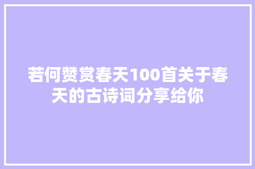 若何赞赏春天100首关于春天的古诗词分享给你