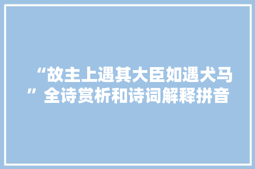 “故主上遇其大臣如遇犬马”全诗赏析和诗词解释拼音翻译