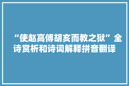 “使赵高傅胡亥而教之狱”全诗赏析和诗词解释拼音翻译