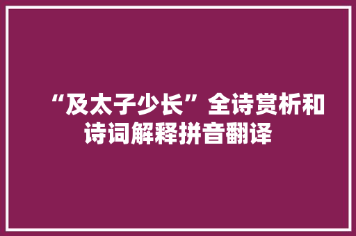 “及太子少长”全诗赏析和诗词解释拼音翻译
