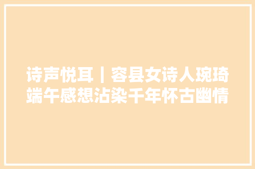 诗声悦耳｜容县女诗人琬琦端午感想沾染千年怀古幽情