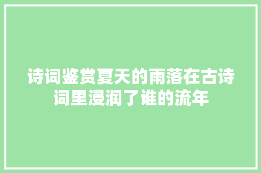 诗词鉴赏夏天的雨落在古诗词里浸润了谁的流年