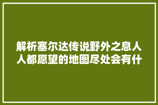 解析塞尔达传说野外之息人人都愿望的地图尽处会有什么