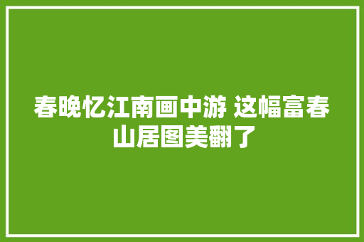春晚忆江南画中游 这幅富春山居图美翻了