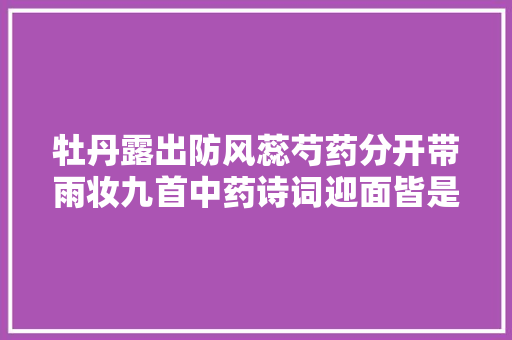 牡丹露出防风蕊芍药分开带雨妆九首中药诗词迎面皆是喷鼻香气