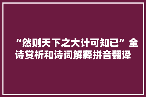 “然则天下之大计可知已”全诗赏析和诗词解释拼音翻译