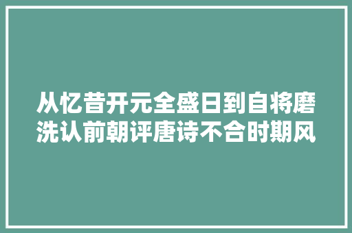 从忆昔开元全盛日到自将磨洗认前朝评唐诗不合时期风格