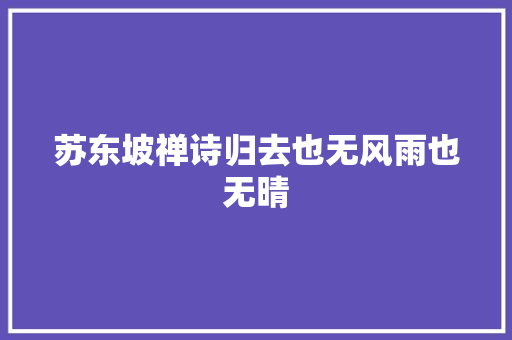 苏东坡禅诗归去也无风雨也无晴