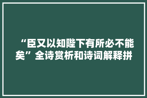 “臣又以知陛下有所必不能矣”全诗赏析和诗词解释拼音翻译