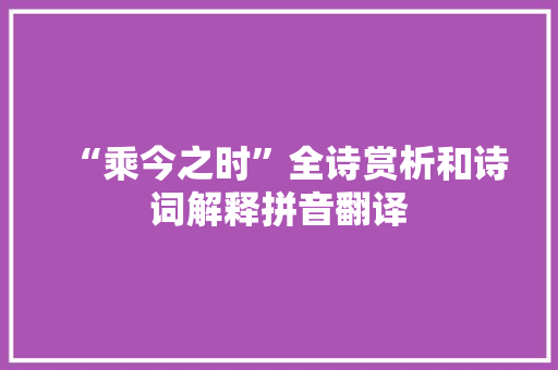 “乘今之时”全诗赏析和诗词解释拼音翻译