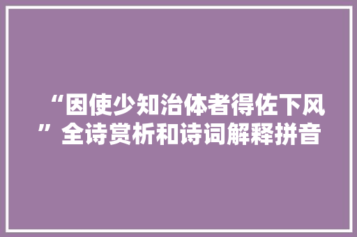 “因使少知治体者得佐下风”全诗赏析和诗词解释拼音翻译