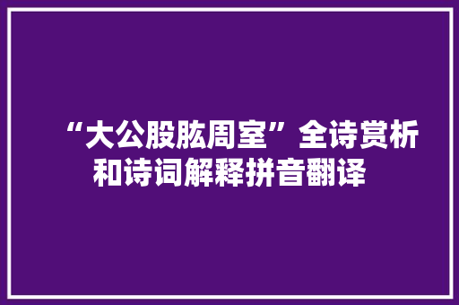 “大公股肱周室”全诗赏析和诗词解释拼音翻译