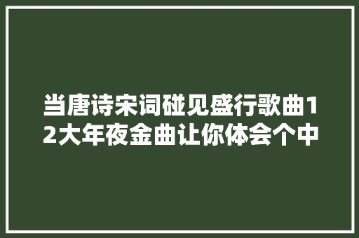 当唐诗宋词碰见盛行歌曲12大年夜金曲让你体会个中的美妙意境