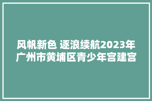 风帆新色 逐浪续航2023年广州市黄埔区青少年宫建宫三十九