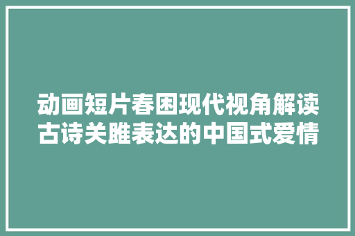 动画短片春困现代视角解读古诗关雎表达的中国式爱情