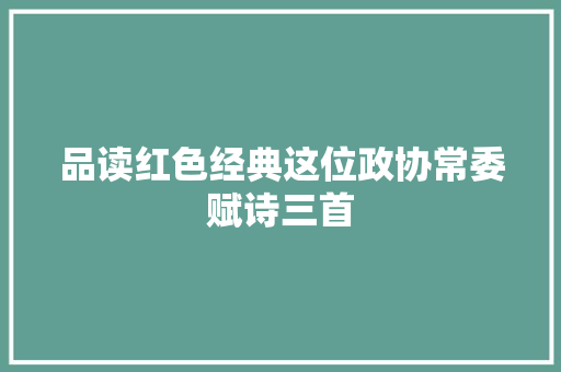 品读红色经典这位政协常委赋诗三首