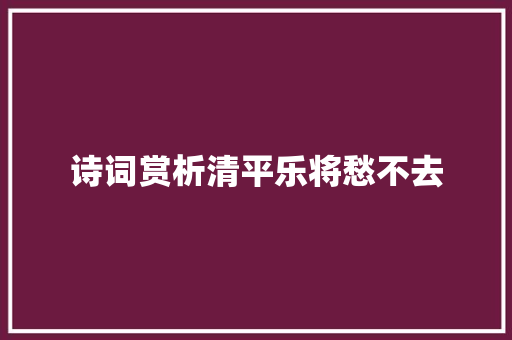 诗词赏析清平乐将愁不去