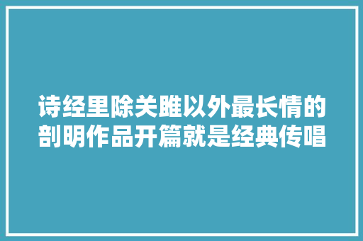 诗经里除关雎以外最长情的剖明作品开篇就是经典传唱千年