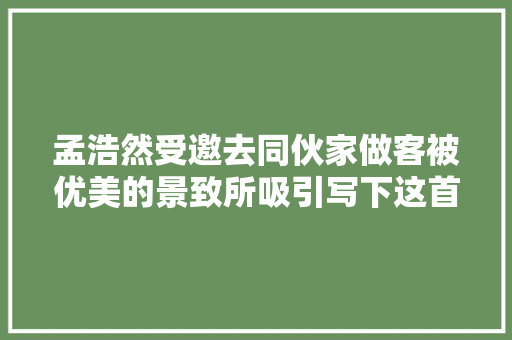 孟浩然受邀去同伙家做客被优美的景致所吸引写下这首千古名篇