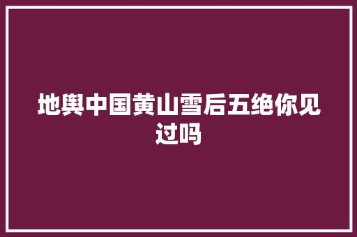 地舆中国黄山雪后五绝你见过吗