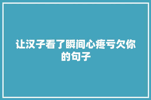 让汉子看了瞬间心疼亏欠你的句子