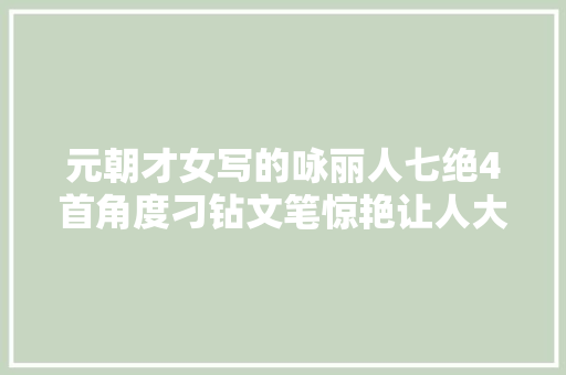 元朝才女写的咏丽人七绝4首角度刁钻文笔惊艳让人大年夜开眼界