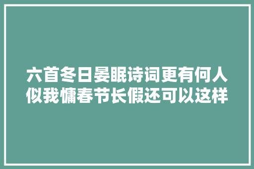 六首冬日晏眠诗词更有何人似我慵春节长假还可以这样过