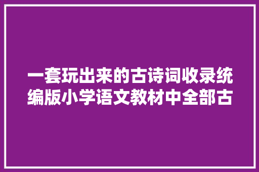 一套玩出来的古诗词收录统编版小学语文教材中全部古诗词
