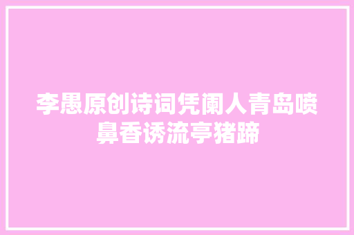 李愚原创诗词凭阑人青岛喷鼻香诱流亭猪蹄