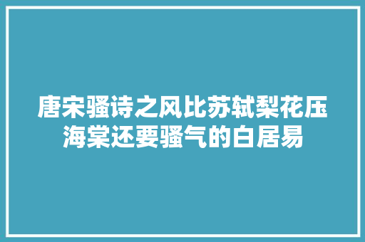 唐宋骚诗之风比苏轼梨花压海棠还要骚气的白居易