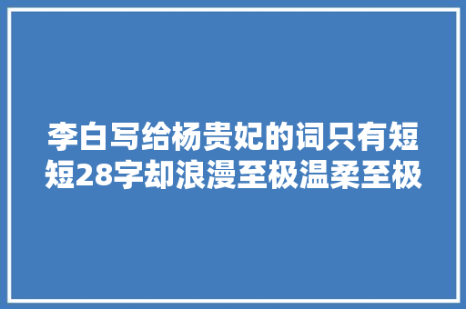李白写给杨贵妃的词只有短短28字却浪漫至极温柔至极