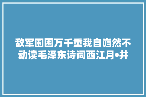 敌军围困万千重我自岿然不动读毛泽东诗词西江月•井冈山