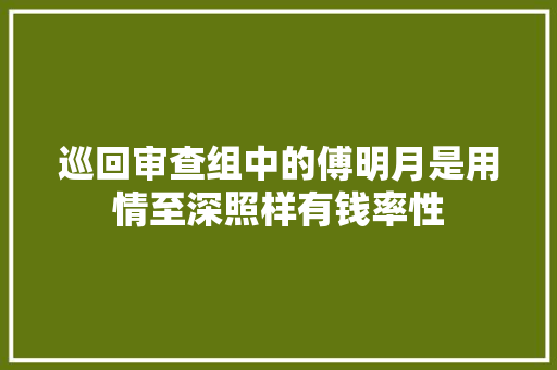 巡回审查组中的傅明月是用情至深照样有钱率性
