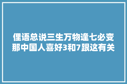 俚语总说三生万物逢七必变那中国人喜好3和7跟这有关吗