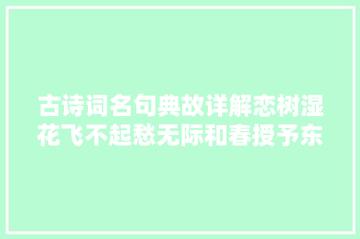 古诗词名句典故详解恋树湿花飞不起愁无际和春授予东流水