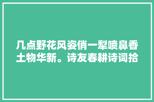 几点野花风姿俏一犁喷鼻香土物华新。诗友春耕诗词拾集二